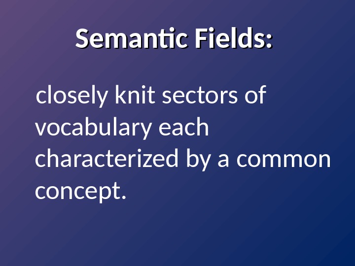 Semantic Fields:  closely knit sectors of vocabulary each characterized by a common concept.