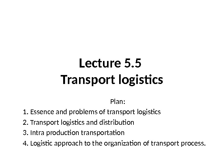 Lecture 5. 5 Transport logistics Plan: 1. Essence and problems of transport logistics 2.