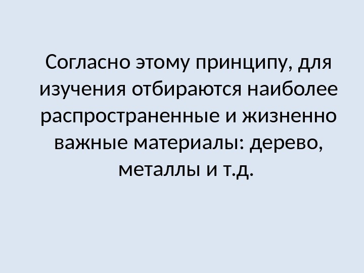 Согласно этому принципу, для изучения отбираются наиболее распространенные и жизненно важные материалы: дерево, 