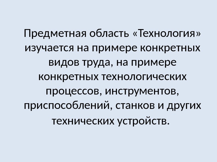   Предметная область «Технология»  изучается на примере конкретных видов труда, на примере