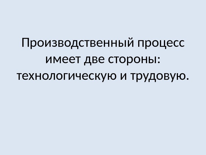 Производственный процесс имеет две стороны:  технологическую и трудовую. 