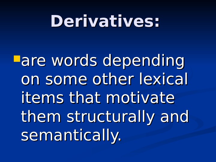 Derivatives:  are words depending on some other lexical items that motivate them structurally