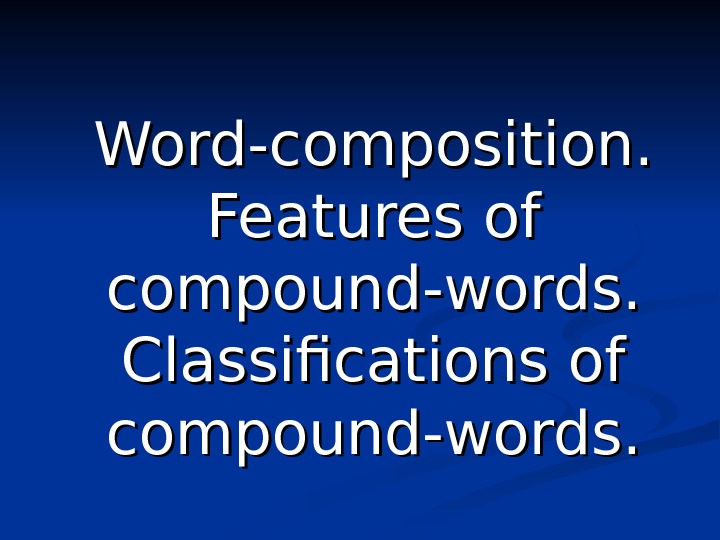 Word-composition.  Features of compound-words.  Classifications of compound-words. 