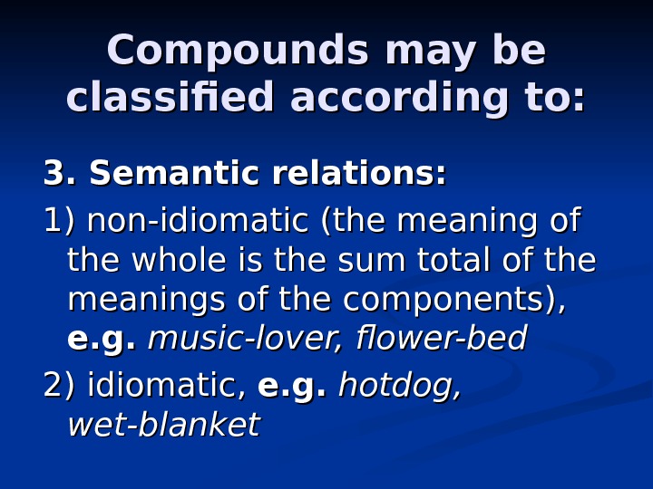 Compounds may be classified according to: 3. Semantic relations: 1) non-idiomatic (the meaning of