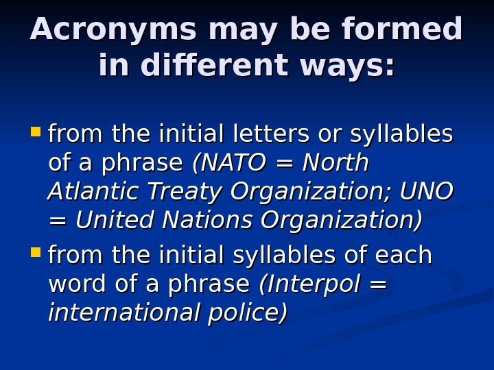 Acronyms may be formed in different ways:  from the initial letters or syllables