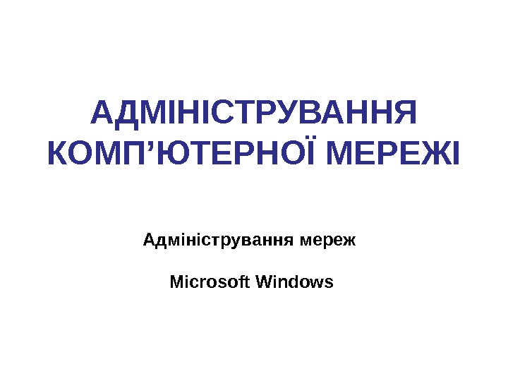 АДМІНІСТРУВАННЯ КОМП’ЮТЕРНОЇ МЕРЕЖІ Адміністрування мереж Microsoft Windows 