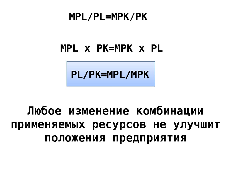 MPL/PL=MPK/PK MPL х PK=MPK х PL PL/PK=MPL/MPK Любое изменение комбинации применяемых ресурсов не улучшит
