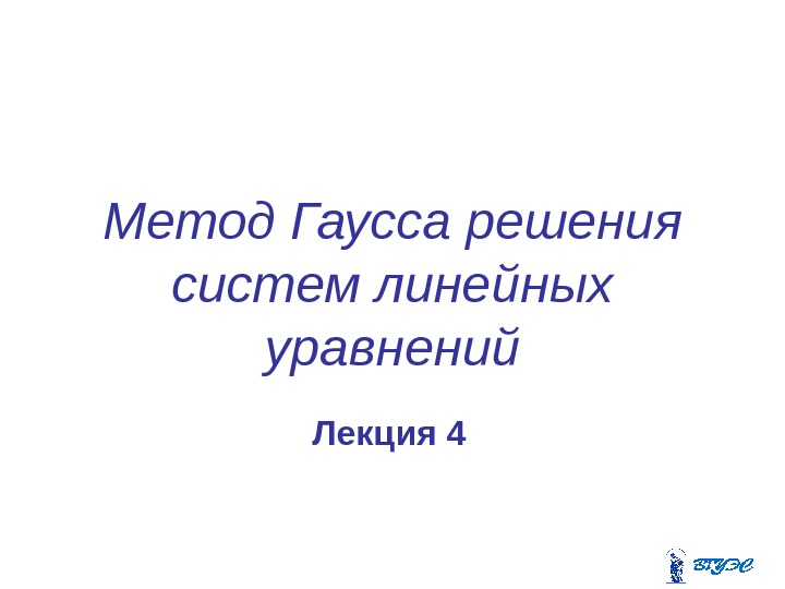 Метод Гаусса решения систем линейных уравнений Лекция 4 