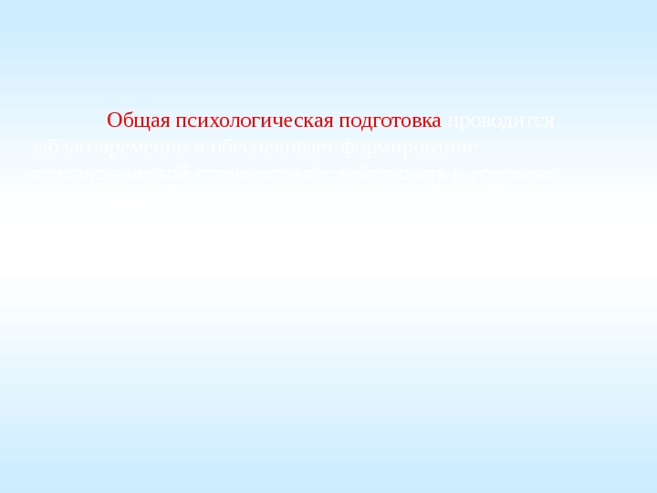   Общая психологическая подготовка  проводится заблаговременно и обеспечивает формирование психологической готовности в/с