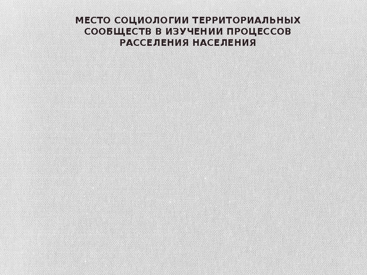 МЕСТО СОЦИОЛОГИИ ТЕРРИТОРИАЛЬНЫХ СООБЩЕСТВ В ИЗУЧЕНИИ ПРОЦЕССОВ РАССЕЛЕНИЯ НАСЕЛЕНИЯ 