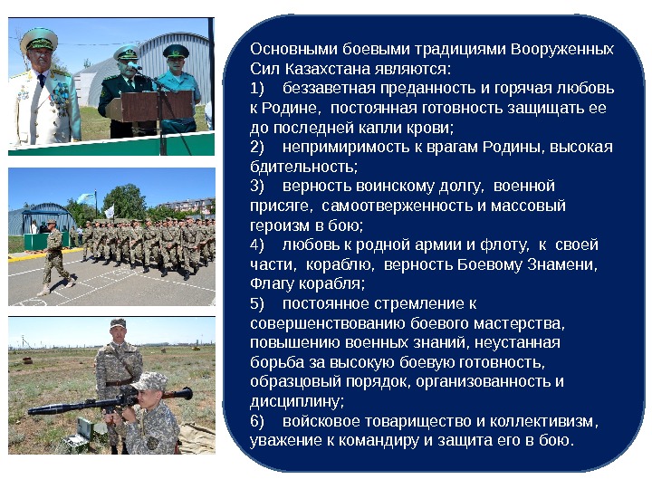 Основными боевыми традициями Вооруженных Сил Казахстана являются: 1) беззаветная преданность и горячая любовь к