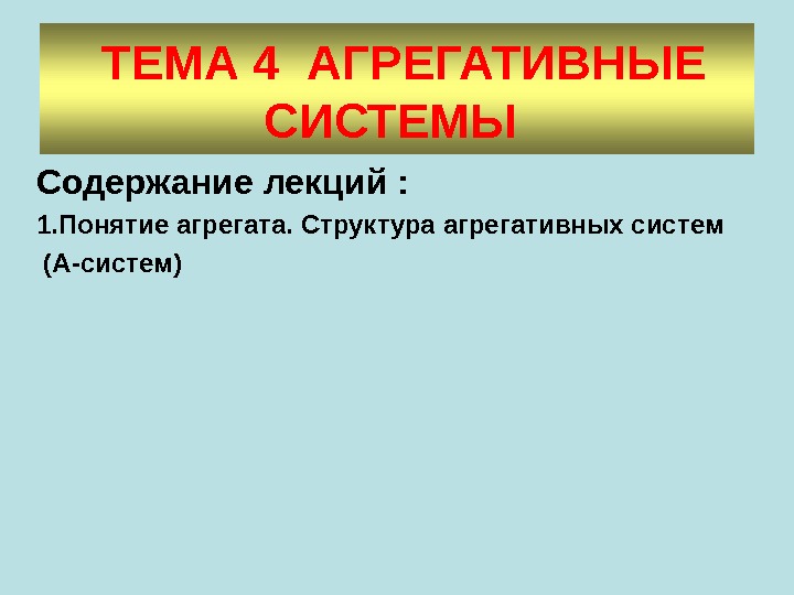  ТЕМА 4 АГРЕГАТИВНЫЕ СИСТЕМЫ  Содержание лекций : 1. Понятие агрегата. Структура агрегативных