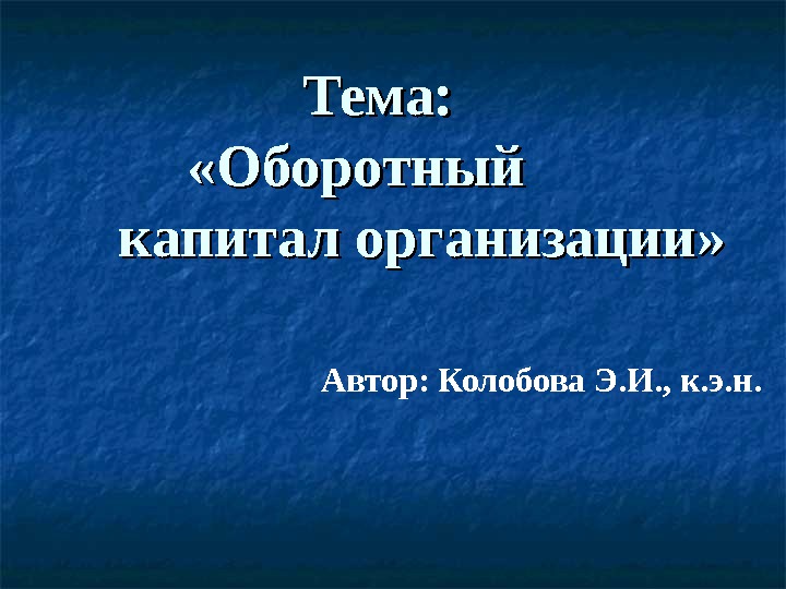  Тема:  «Оборотный   капитал организации»    Автор: Колобова Э.