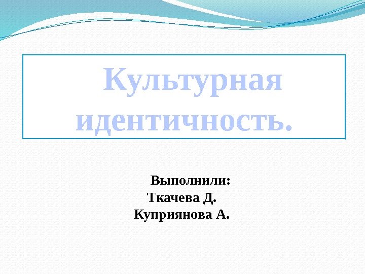 Культурная идентичность. Выполнили:  Ткачева Д. Куприянова А. 