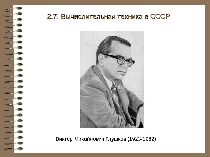   Виктор Михайлович Глушков (1923 -1982) 2. 7. Вычислительная техника в СССР 