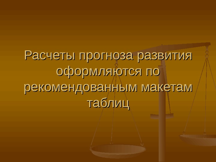 Расчеты прогноза развития оформляются по рекомендованным макетам таблиц 