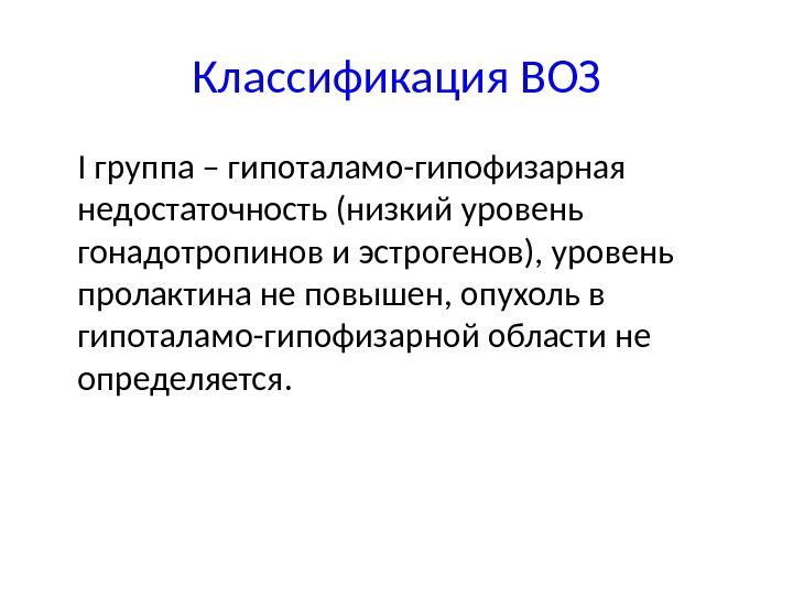 Классификация ВОЗ I группа – гипоталамо-гипофизарная недостаточность (низкий уровень гонадотропинов и эстрогенов), уровень пролактина