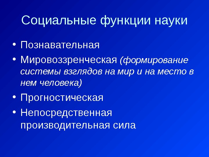 Социальные функции науки • Познавательная • Мировоззренческая  (формирование системы взглядов на мир и