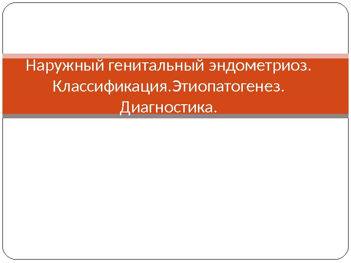 Наружный генитальный эндометриоз.  Классификация. Этиопатогенез. Диагностика. 