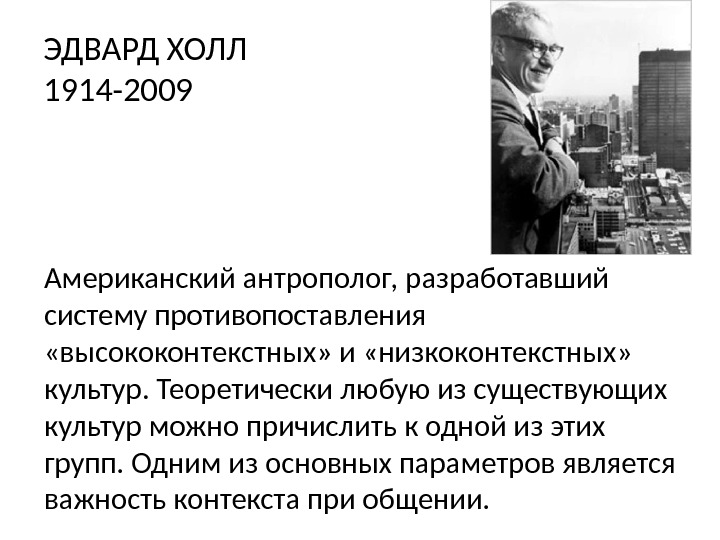 ЭДВАРД ХОЛЛ 1914 -2009 Американский антрополог, разработавший систему противопоставления  «высококонтекстных» и «низкоконтекстных» 
