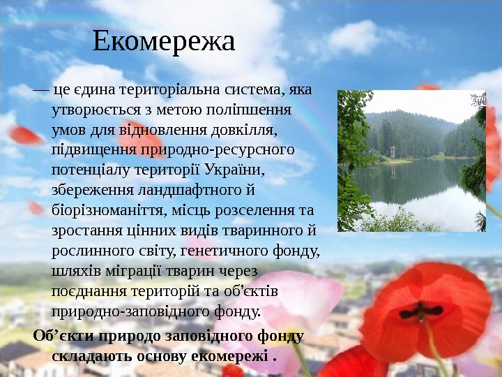 Екомережа — цеєдинатериторіальнасистема, яка утворюєтьсязметоюполіпшення умовдлявідновленнядовкілля, підвищенняприродно-ресурсного потенціалутериторіїУкраїни, збереженняландшафтногой біорізноманіття, місцьрозселеннята зростанняціннихвидівтваринногой рослинногосвіту, генетичногофонду,