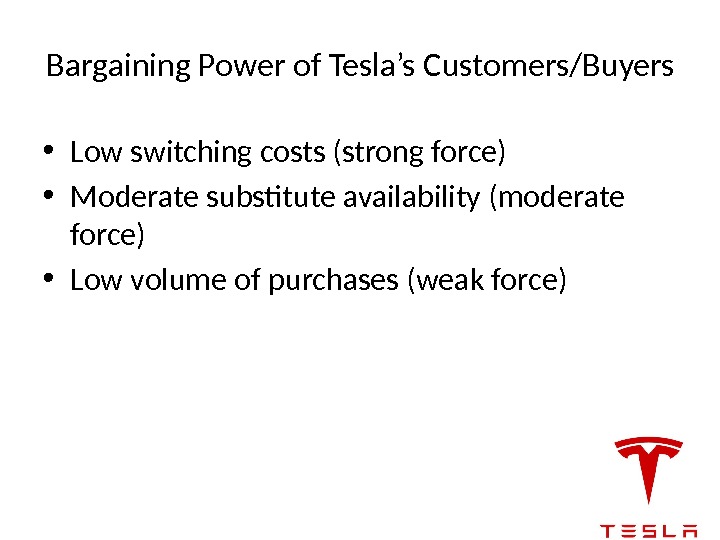 Bargaining Power of Tesla’s Customers/Buyers • Low switching costs (strong force) • Moderate substitute