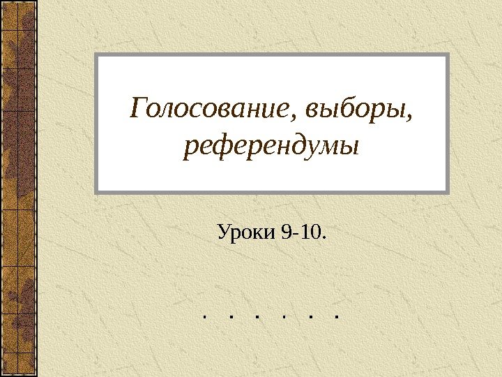 Голосование, выборы,  референдумы Уроки 9 -10. 