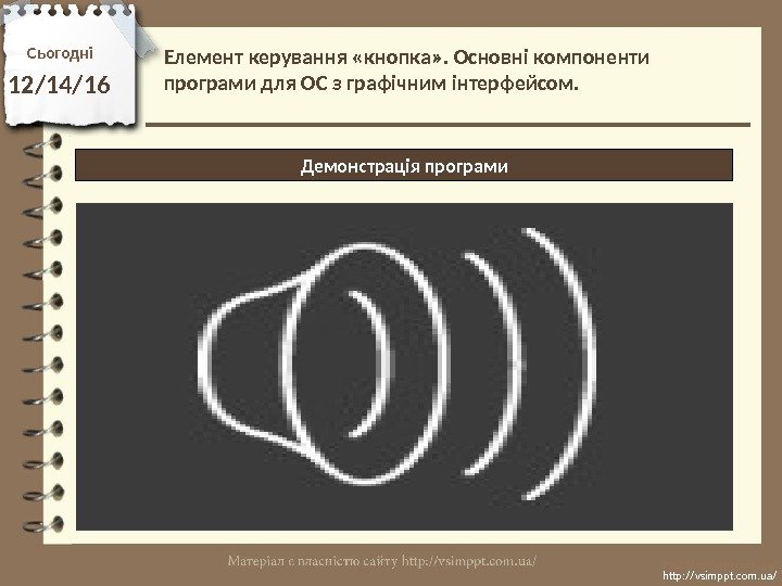 Сьогодні 12/14/16 http: //vsimppt. com. ua/Демонстрація програми. Елемент керування «кнопка» . Основні компоненти програми