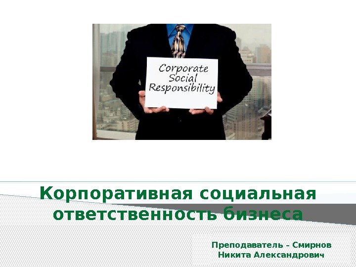 Корпоративная социальная ответственность бизнеса Преподаватель – Смирнов Никита Александрович  