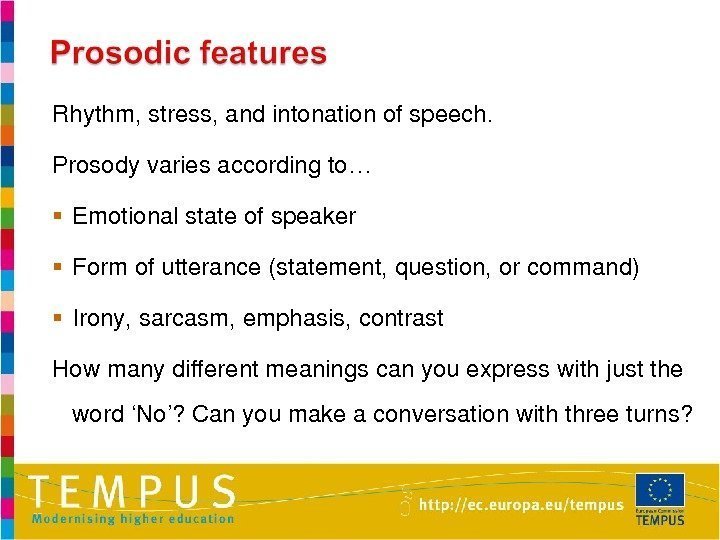 Rhythm, stress, andintonationofspeech. Prosodyvariesaccordingto… Emotionalstateofspeaker Formofutterance(statement, question, orcommand) Irony, sarcasm, emphasis, contrast Howmanydifferentmeaningscanyouexpresswithjustthe word‘No’?