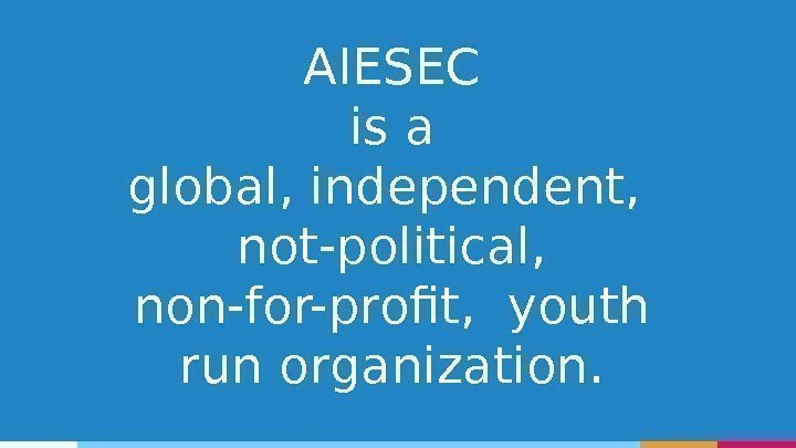 AIESEC is a global, independent,  not-political,  non-for-profit,  youth run organization. 