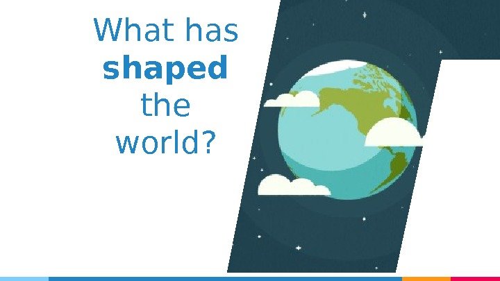 What has shaped  the world? 