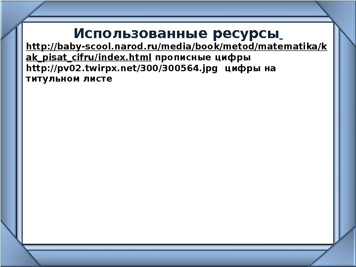Использованные ресурсы  http: //baby-scool. narod. ru/media/book/metod/matematika/k ak_pisat_cifru/index. html прописные цифры http: //pv 02.