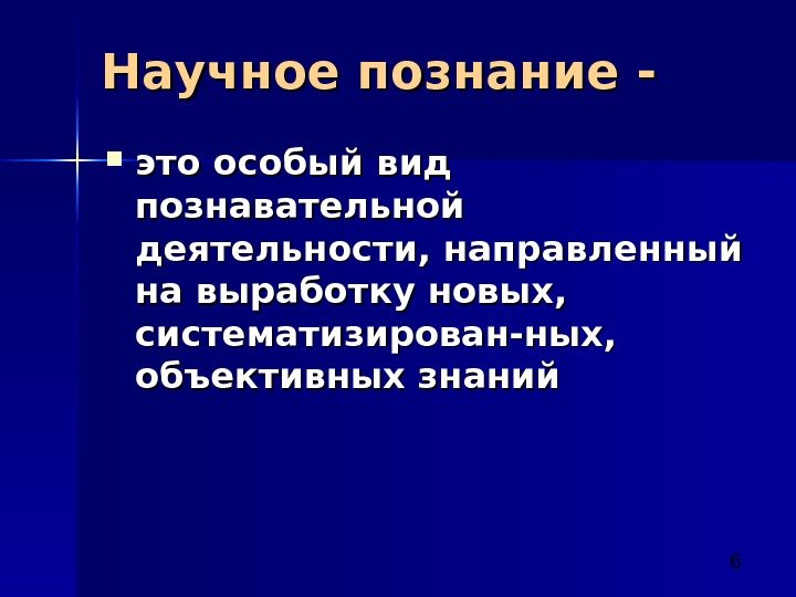  6 Научное познание - это особый вид познавательной деятельности, направленный на выработку новых,