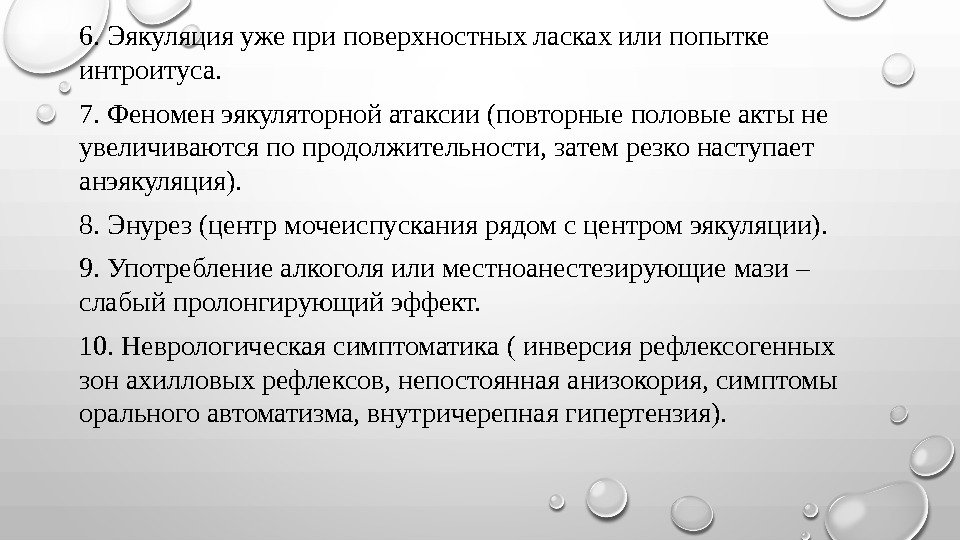 6. Эякуляцияужеприповерхностныхласкахилипопытке интроитуса. 7. Феноменэякуляторнойатаксии(повторныеполовыеактыне увеличиваютсяпопродолжительности, затемрезконаступает анэякуляция). 8. Энурез(центрмочеиспусканиярядомсцентромэякуляции). 9. Употреблениеалкоголяилиместноанестезирующиемази– слабыйпролонгирующийэффект. 10.