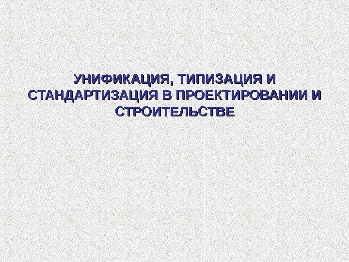 УНИФИКАЦИЯ, ТИПИЗАЦИЯ И СТАНДАРТИЗАЦИЯ В ПРОЕКТИРОВАНИИ И СТРОИТЕЛЬСТВЕ 