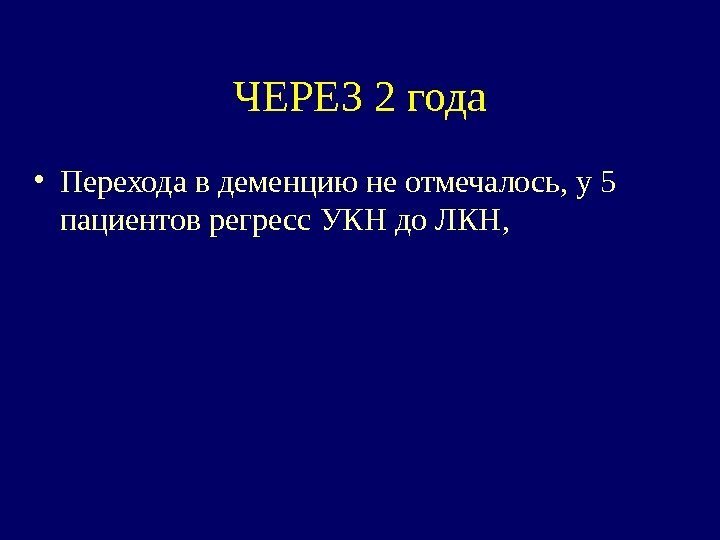 ЧЕРЕЗ 2 года • Перехода в деменцию не отмечалось, у 5 пациентов регресс УКН