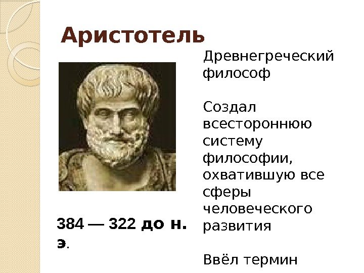 Аристотель Древнегреческий философ Создал всестороннюю систему философии,  охватившую все сферы человеческого развития Ввёл