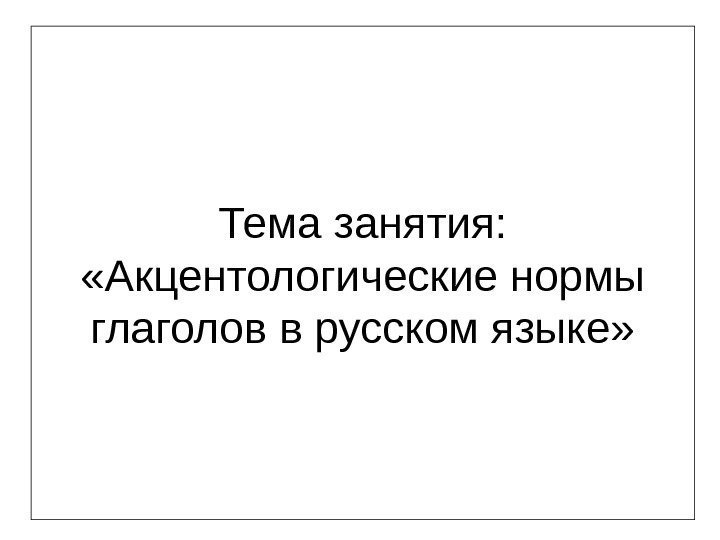   Тема занятия:  «Акцентологические нормы глаголов в русском языке» 