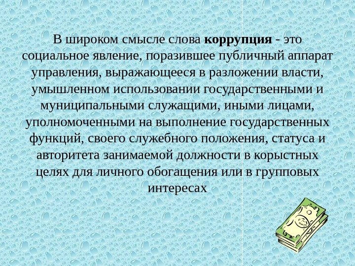 В широком смысле слова коррупция - это социальное явление, поразившее публичный аппарат управления, выражающееся