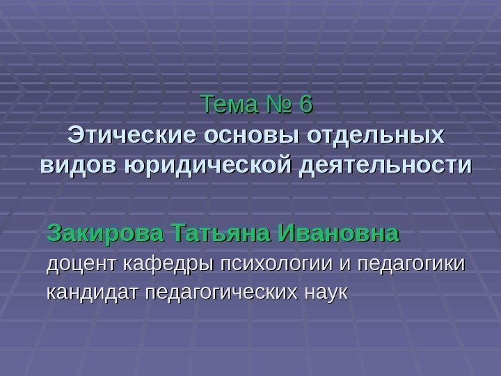 Тема № 6 Этические основы отдельных видов юридической деятельности Закирова Татьяна Ивановна  доцент