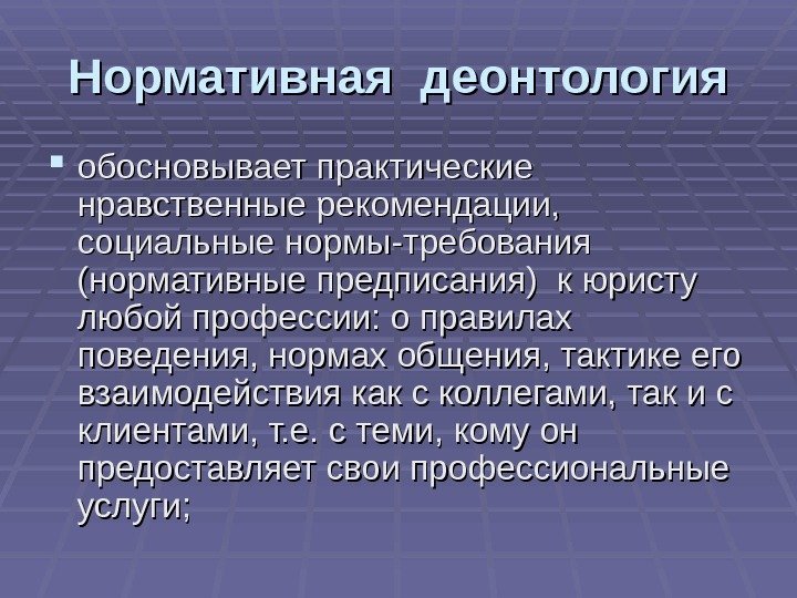 Нормативная деонтология обосновывает практические нравственные рекомендации,  социальные нормы-требования (нормативные предписания) к юристу любой