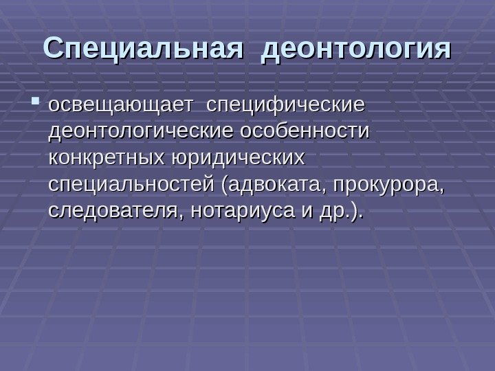 Специальная деонтология освещающает специфические деонтологические особенности конкретных юридических специальностей (адвоката, прокурора,  следователя, нотариуса