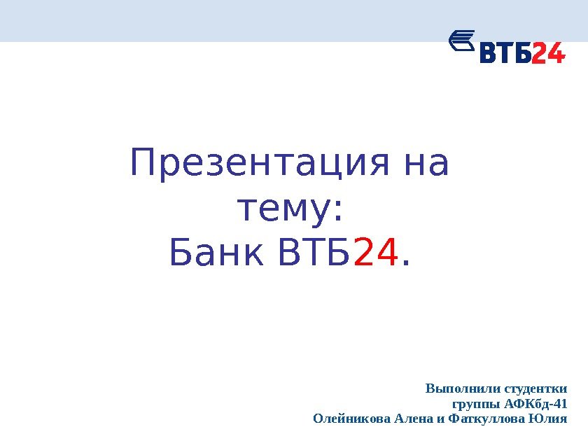 Презентация на тему: Банк ВТБ 24. Выполнили студентки группы АФКбд-41 Олейникова Алена и Фаткуллова