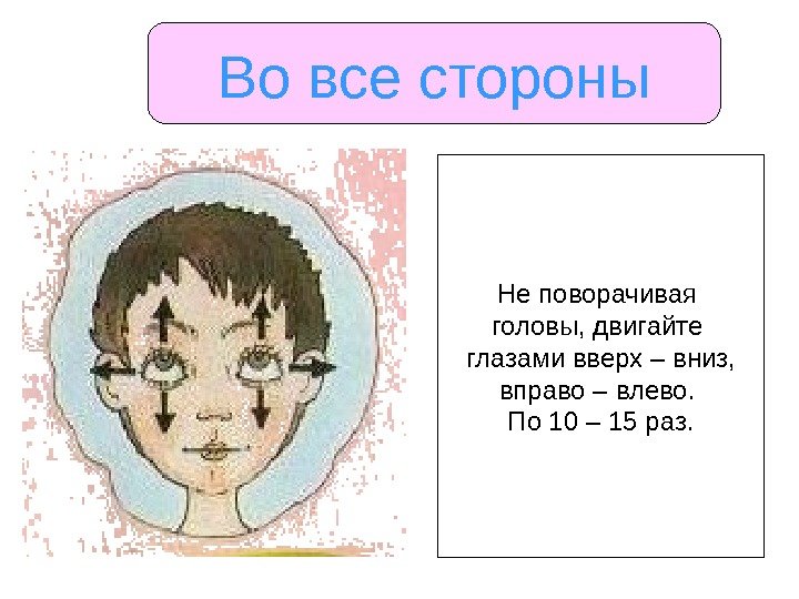   Во все стороны Не поворачивая головы, двигайте глазами вверх – вниз, вправо