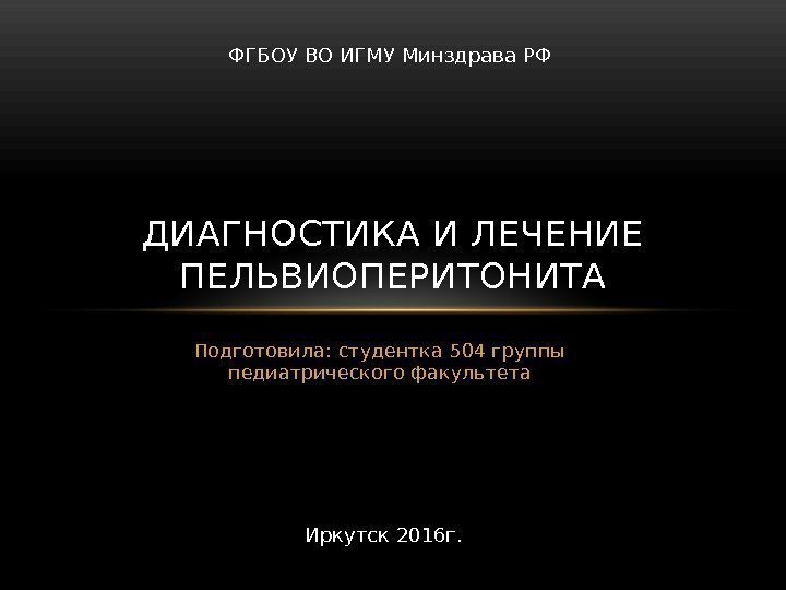 Подготовила: студентка 504 группы педиатрического факультета. ДИАГНОСТИКА И ЛЕЧЕНИЕ ПЕЛЬВИОПЕРИТОНИТА ФГБОУ ВО ИГМУ Минздрава