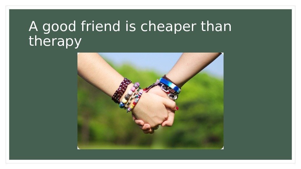 A good friend is cheaper than therapy 