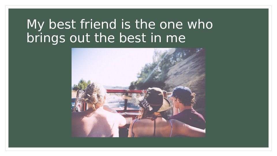 My best friend is the one who brings out the best in me 