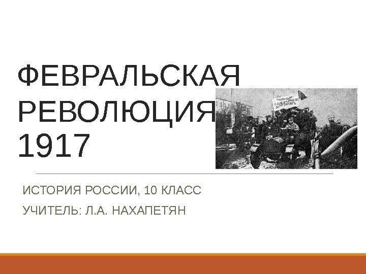 ФЕВРАЛЬСКАЯ РЕВОЛЮЦИЯ  1917 ИСТОРИЯ РОССИИ, 10 КЛАСС УЧИТЕЛЬ: Л. А. НАХАПЕТЯН 