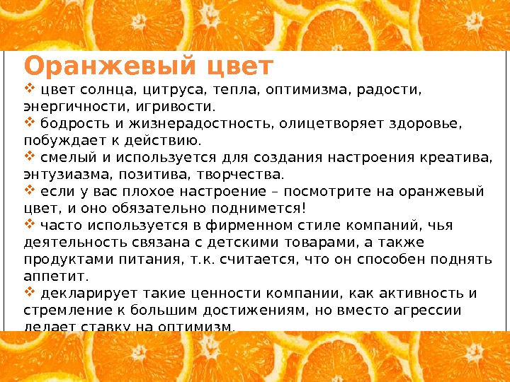 Оранжевый цвет солнца, цитруса, тепла, оптимизма, радости,  энергичности, игривости. бодрость и жизнерадостность, олицетворяет